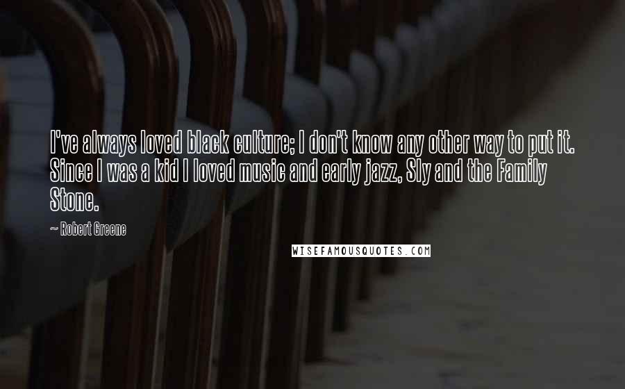 Robert Greene Quotes: I've always loved black culture; I don't know any other way to put it. Since I was a kid I loved music and early jazz, Sly and the Family Stone.