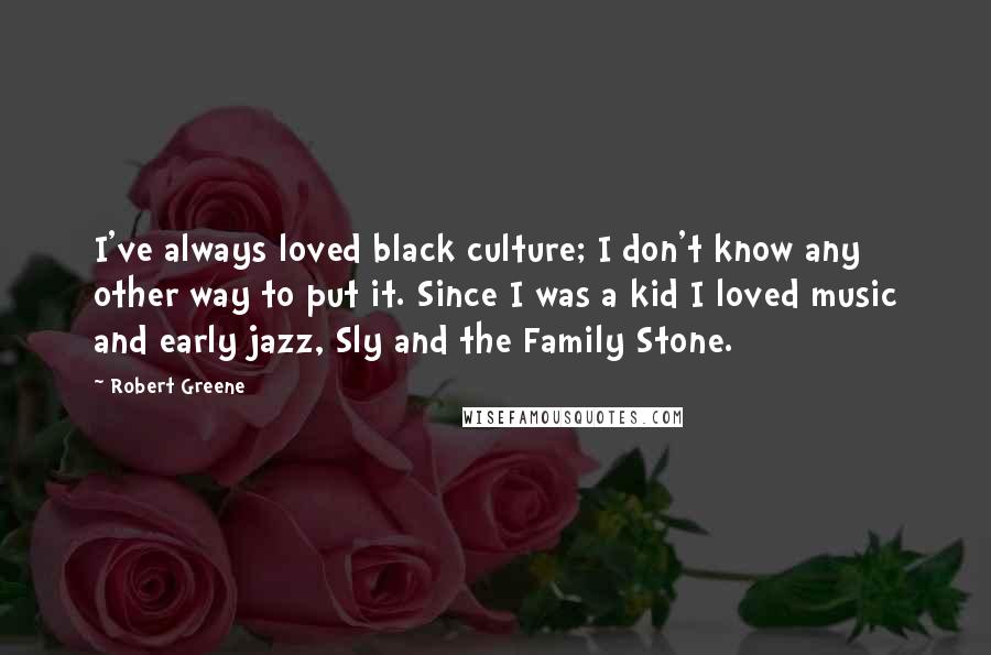 Robert Greene Quotes: I've always loved black culture; I don't know any other way to put it. Since I was a kid I loved music and early jazz, Sly and the Family Stone.