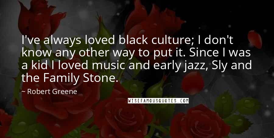 Robert Greene Quotes: I've always loved black culture; I don't know any other way to put it. Since I was a kid I loved music and early jazz, Sly and the Family Stone.