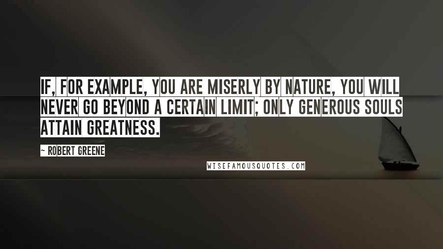 Robert Greene Quotes: If, for example, you are miserly by nature, you will never go beyond a certain limit; only generous souls attain greatness.