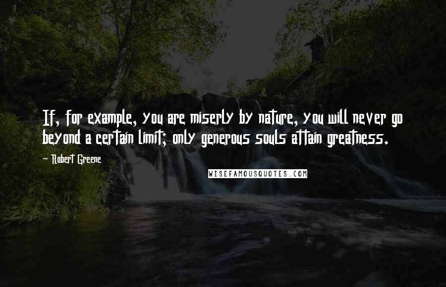 Robert Greene Quotes: If, for example, you are miserly by nature, you will never go beyond a certain limit; only generous souls attain greatness.