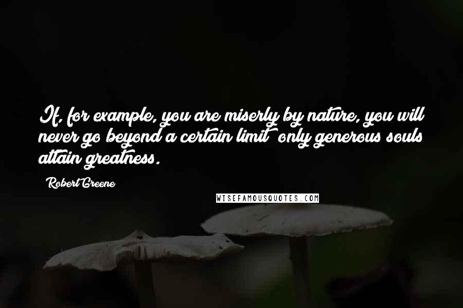 Robert Greene Quotes: If, for example, you are miserly by nature, you will never go beyond a certain limit; only generous souls attain greatness.