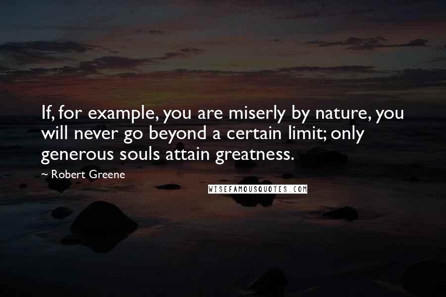 Robert Greene Quotes: If, for example, you are miserly by nature, you will never go beyond a certain limit; only generous souls attain greatness.