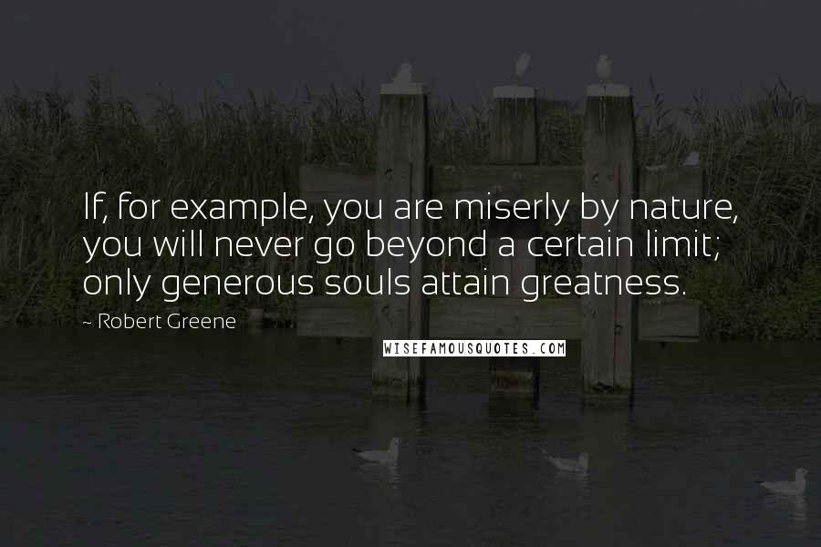 Robert Greene Quotes: If, for example, you are miserly by nature, you will never go beyond a certain limit; only generous souls attain greatness.