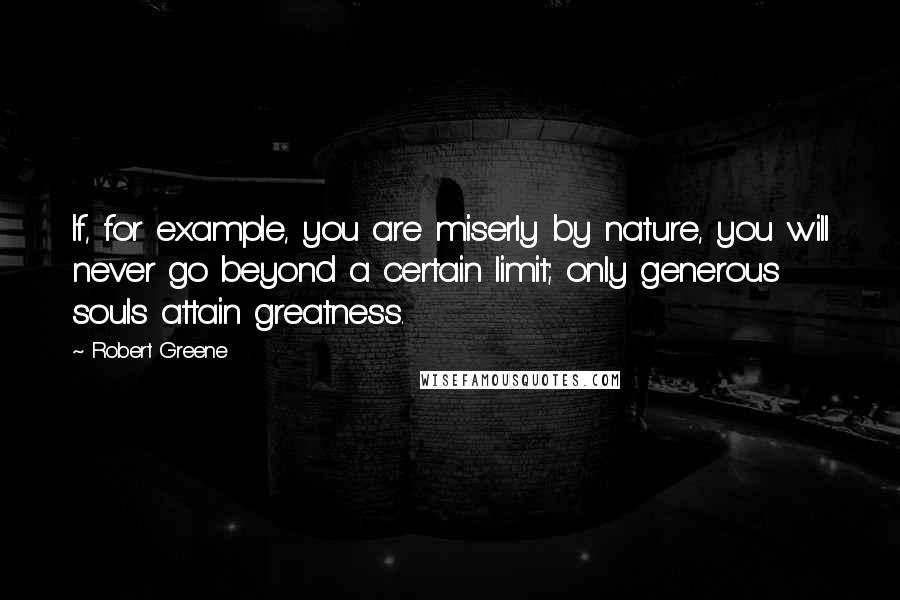 Robert Greene Quotes: If, for example, you are miserly by nature, you will never go beyond a certain limit; only generous souls attain greatness.