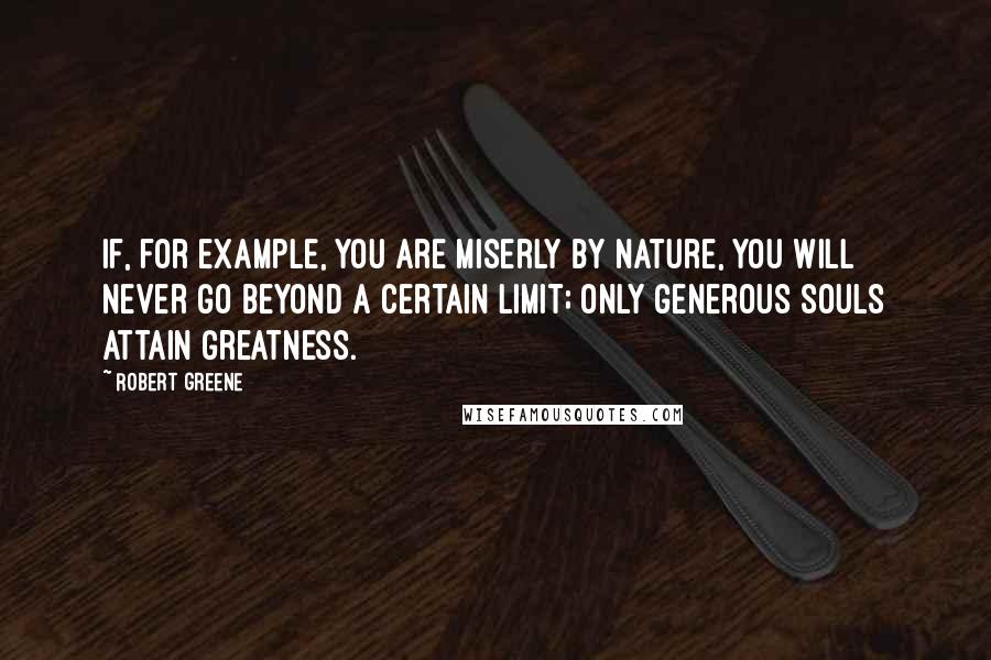 Robert Greene Quotes: If, for example, you are miserly by nature, you will never go beyond a certain limit; only generous souls attain greatness.