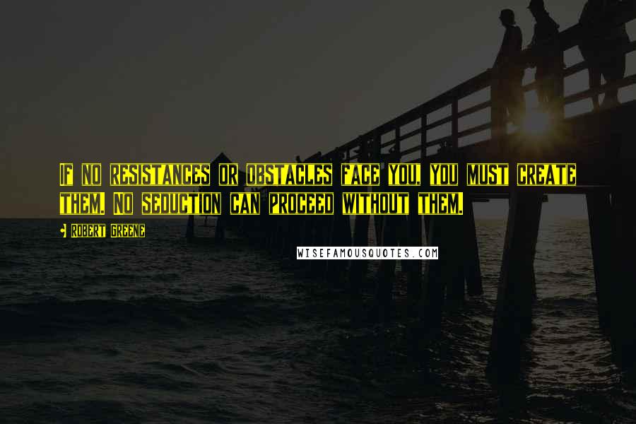 Robert Greene Quotes: If no resistances or obstacles face you, you must create them. No seduction can proceed without them.