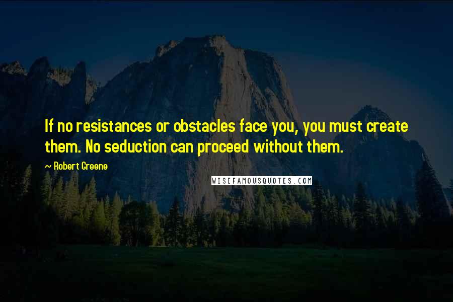 Robert Greene Quotes: If no resistances or obstacles face you, you must create them. No seduction can proceed without them.