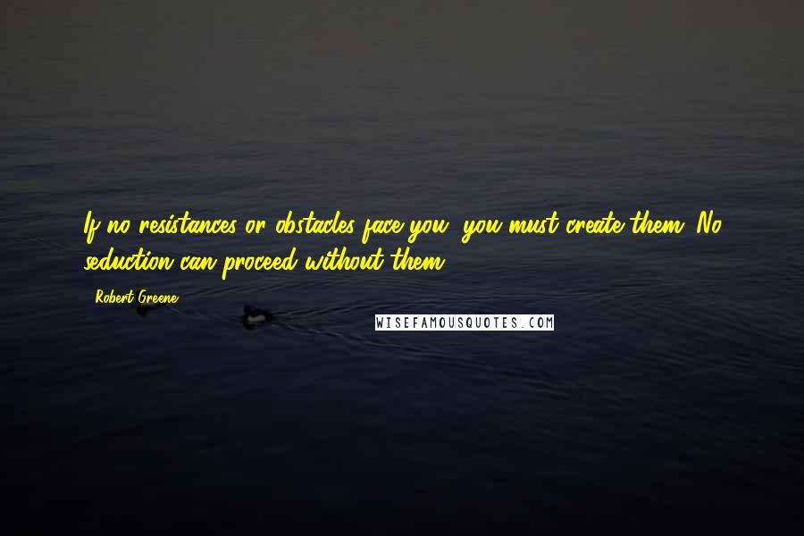 Robert Greene Quotes: If no resistances or obstacles face you, you must create them. No seduction can proceed without them.