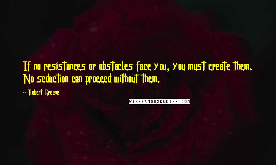 Robert Greene Quotes: If no resistances or obstacles face you, you must create them. No seduction can proceed without them.