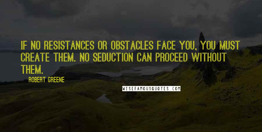 Robert Greene Quotes: If no resistances or obstacles face you, you must create them. No seduction can proceed without them.