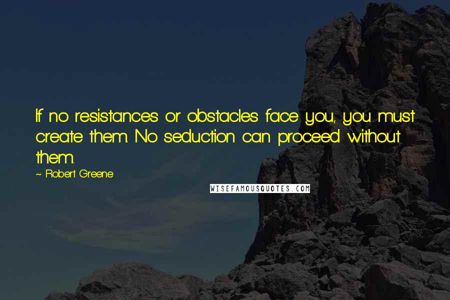 Robert Greene Quotes: If no resistances or obstacles face you, you must create them. No seduction can proceed without them.