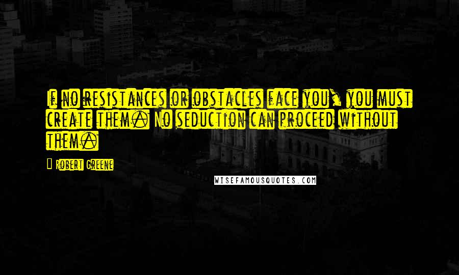 Robert Greene Quotes: If no resistances or obstacles face you, you must create them. No seduction can proceed without them.