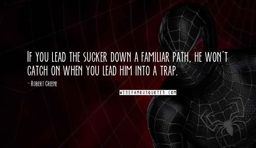 Robert Greene Quotes: If you lead the sucker down a familiar path, he won't catch on when you lead him into a trap.