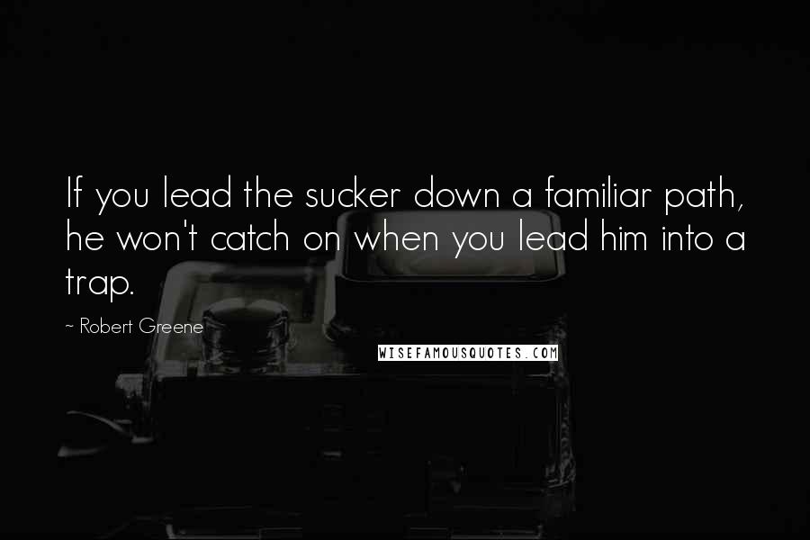 Robert Greene Quotes: If you lead the sucker down a familiar path, he won't catch on when you lead him into a trap.