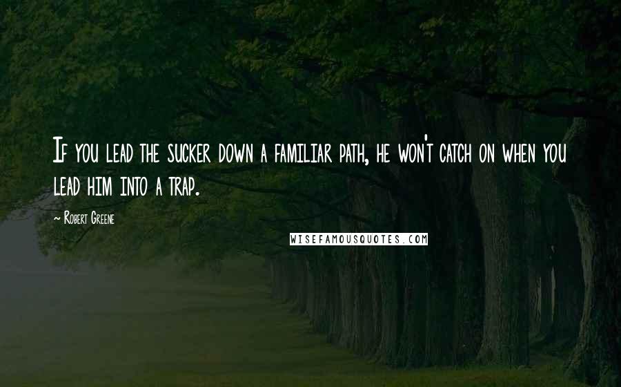 Robert Greene Quotes: If you lead the sucker down a familiar path, he won't catch on when you lead him into a trap.