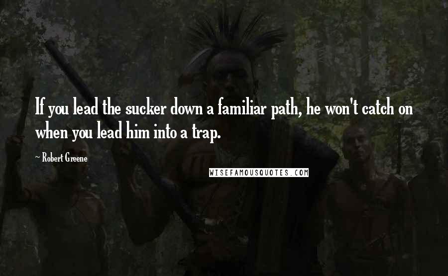 Robert Greene Quotes: If you lead the sucker down a familiar path, he won't catch on when you lead him into a trap.