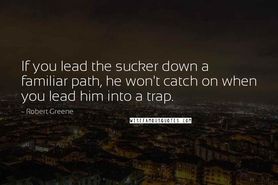 Robert Greene Quotes: If you lead the sucker down a familiar path, he won't catch on when you lead him into a trap.