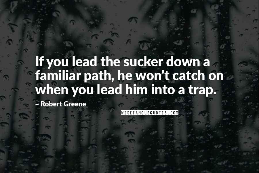 Robert Greene Quotes: If you lead the sucker down a familiar path, he won't catch on when you lead him into a trap.