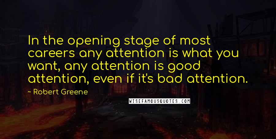 Robert Greene Quotes: In the opening stage of most careers any attention is what you want, any attention is good attention, even if it's bad attention.