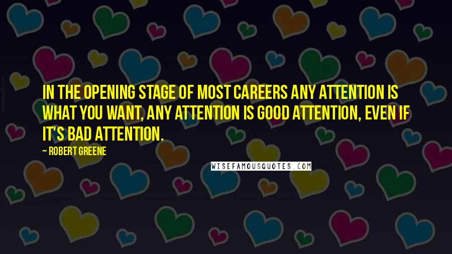 Robert Greene Quotes: In the opening stage of most careers any attention is what you want, any attention is good attention, even if it's bad attention.