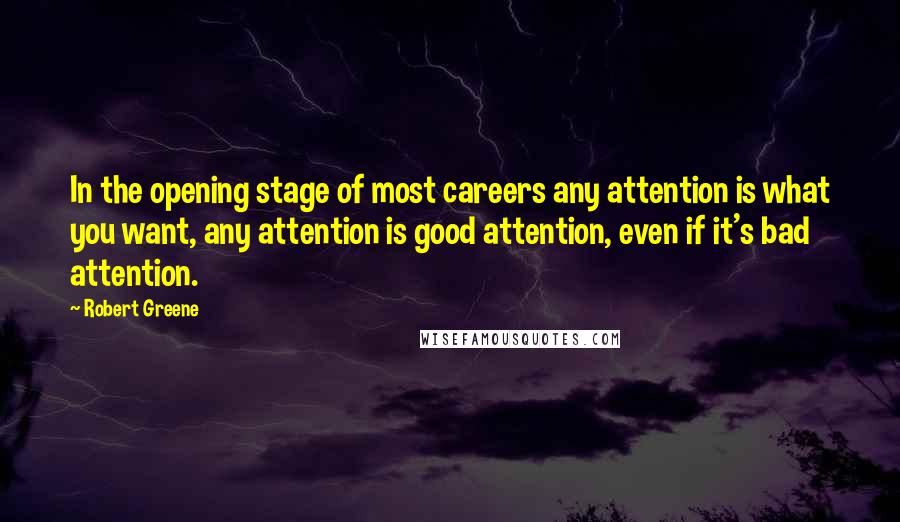Robert Greene Quotes: In the opening stage of most careers any attention is what you want, any attention is good attention, even if it's bad attention.