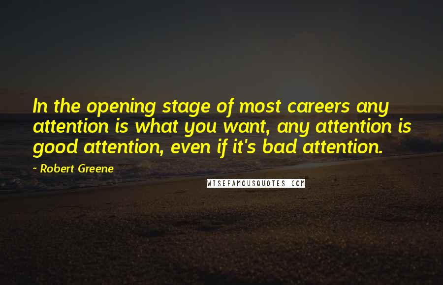 Robert Greene Quotes: In the opening stage of most careers any attention is what you want, any attention is good attention, even if it's bad attention.