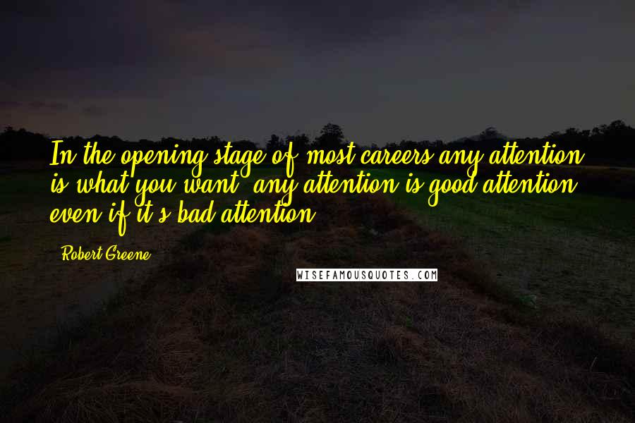Robert Greene Quotes: In the opening stage of most careers any attention is what you want, any attention is good attention, even if it's bad attention.