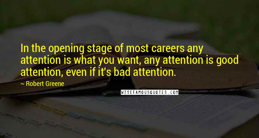 Robert Greene Quotes: In the opening stage of most careers any attention is what you want, any attention is good attention, even if it's bad attention.