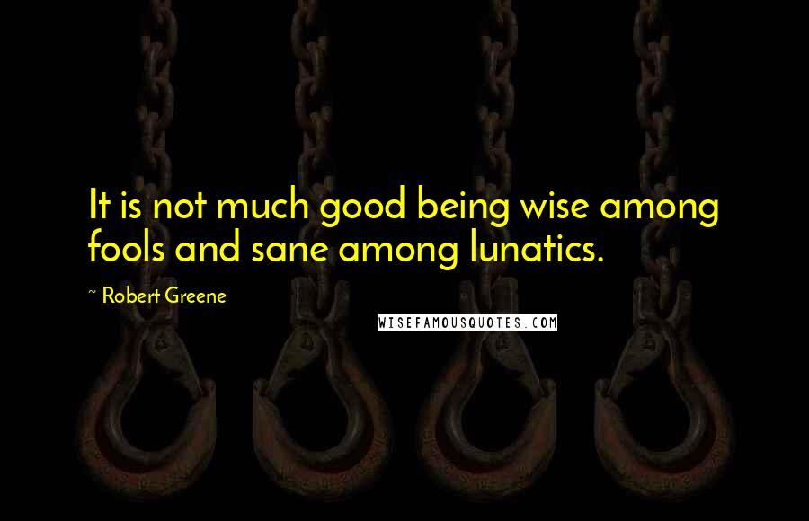 Robert Greene Quotes: It is not much good being wise among fools and sane among lunatics.