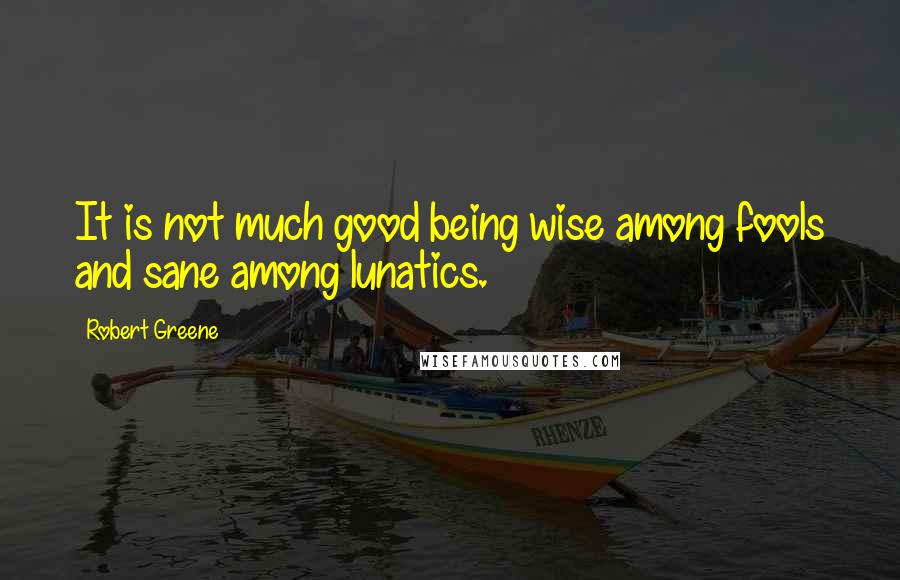 Robert Greene Quotes: It is not much good being wise among fools and sane among lunatics.
