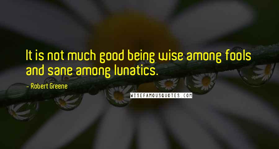 Robert Greene Quotes: It is not much good being wise among fools and sane among lunatics.