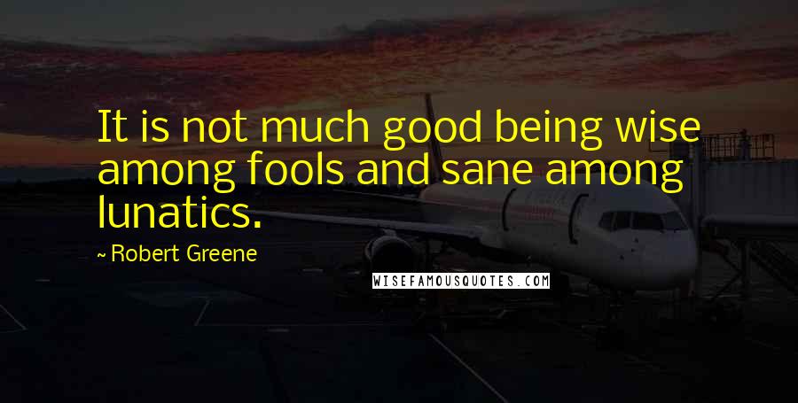 Robert Greene Quotes: It is not much good being wise among fools and sane among lunatics.