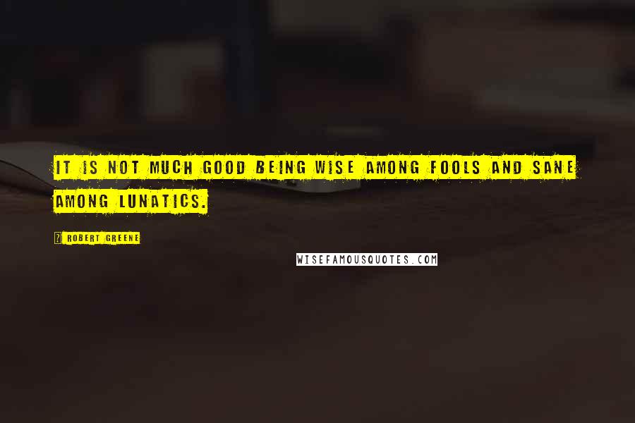 Robert Greene Quotes: It is not much good being wise among fools and sane among lunatics.
