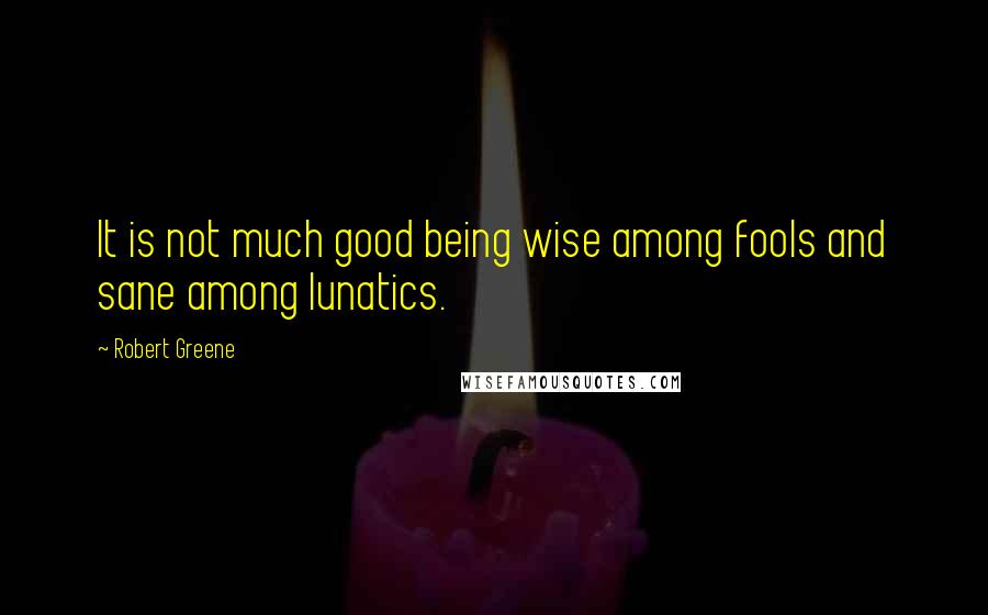 Robert Greene Quotes: It is not much good being wise among fools and sane among lunatics.