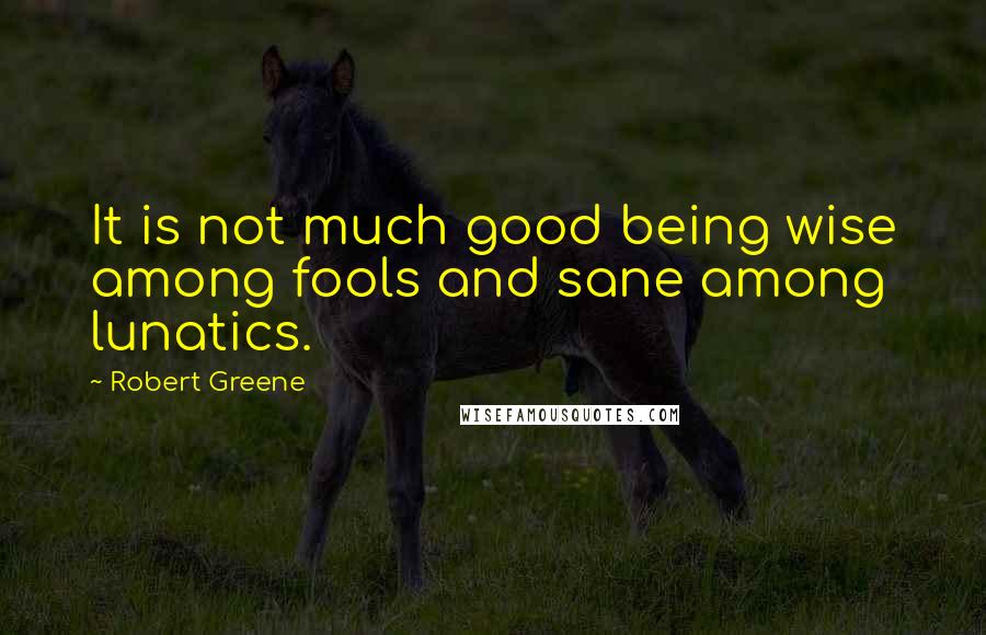 Robert Greene Quotes: It is not much good being wise among fools and sane among lunatics.