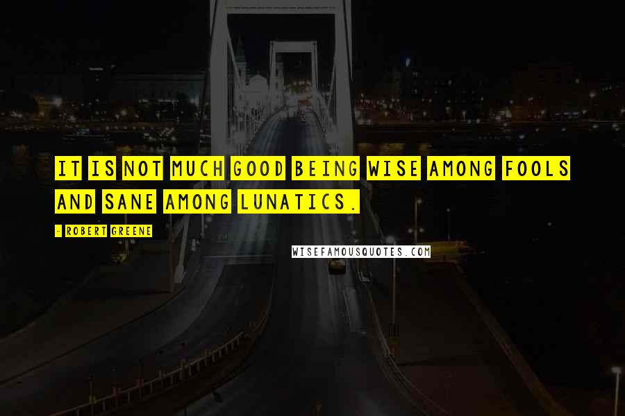 Robert Greene Quotes: It is not much good being wise among fools and sane among lunatics.