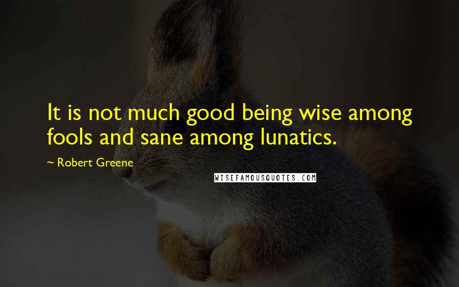 Robert Greene Quotes: It is not much good being wise among fools and sane among lunatics.