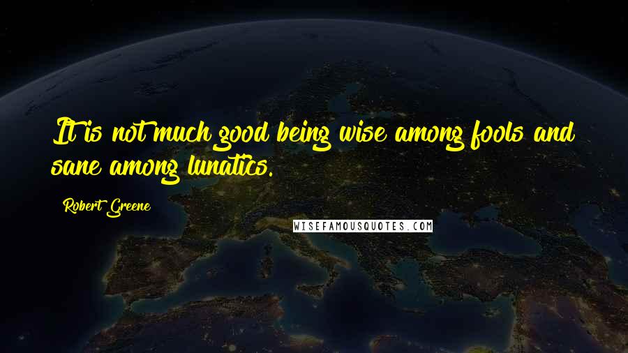 Robert Greene Quotes: It is not much good being wise among fools and sane among lunatics.