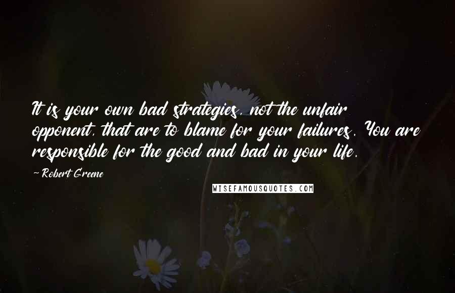 Robert Greene Quotes: It is your own bad strategies, not the unfair opponent, that are to blame for your failures. You are responsible for the good and bad in your life.