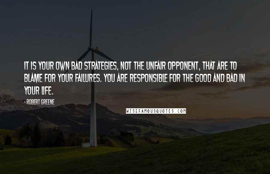 Robert Greene Quotes: It is your own bad strategies, not the unfair opponent, that are to blame for your failures. You are responsible for the good and bad in your life.