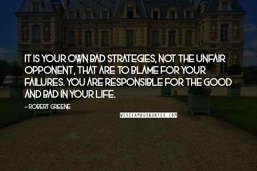 Robert Greene Quotes: It is your own bad strategies, not the unfair opponent, that are to blame for your failures. You are responsible for the good and bad in your life.