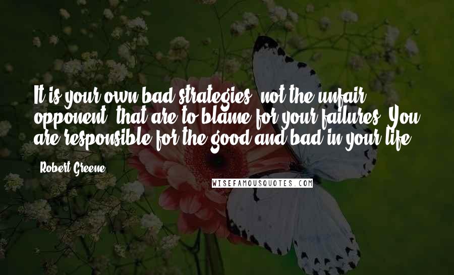 Robert Greene Quotes: It is your own bad strategies, not the unfair opponent, that are to blame for your failures. You are responsible for the good and bad in your life.