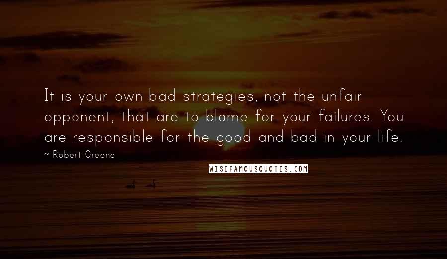 Robert Greene Quotes: It is your own bad strategies, not the unfair opponent, that are to blame for your failures. You are responsible for the good and bad in your life.