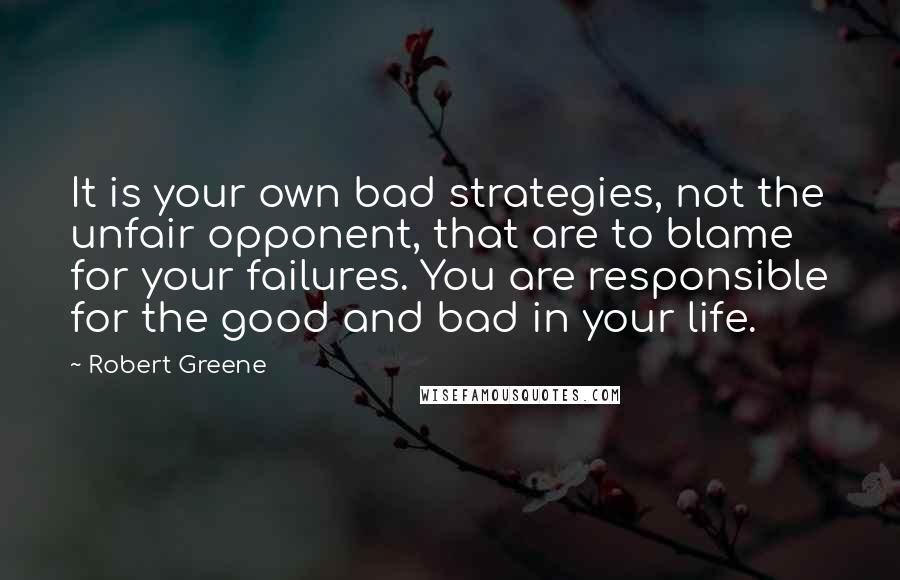 Robert Greene Quotes: It is your own bad strategies, not the unfair opponent, that are to blame for your failures. You are responsible for the good and bad in your life.