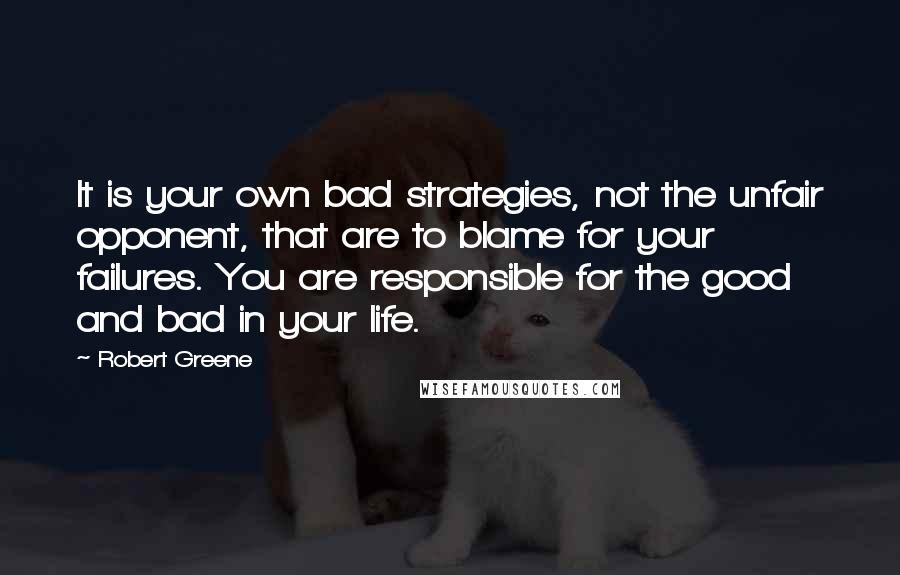 Robert Greene Quotes: It is your own bad strategies, not the unfair opponent, that are to blame for your failures. You are responsible for the good and bad in your life.