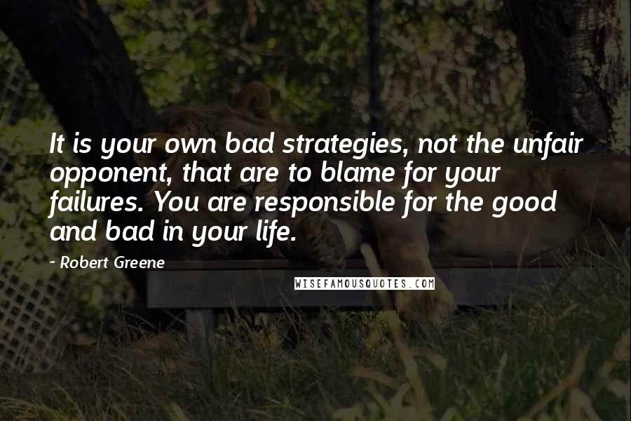 Robert Greene Quotes: It is your own bad strategies, not the unfair opponent, that are to blame for your failures. You are responsible for the good and bad in your life.