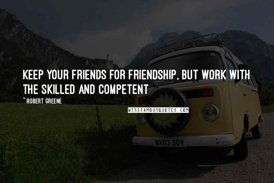 Robert Greene Quotes: Keep your friends for friendship, but work with the skilled and competent