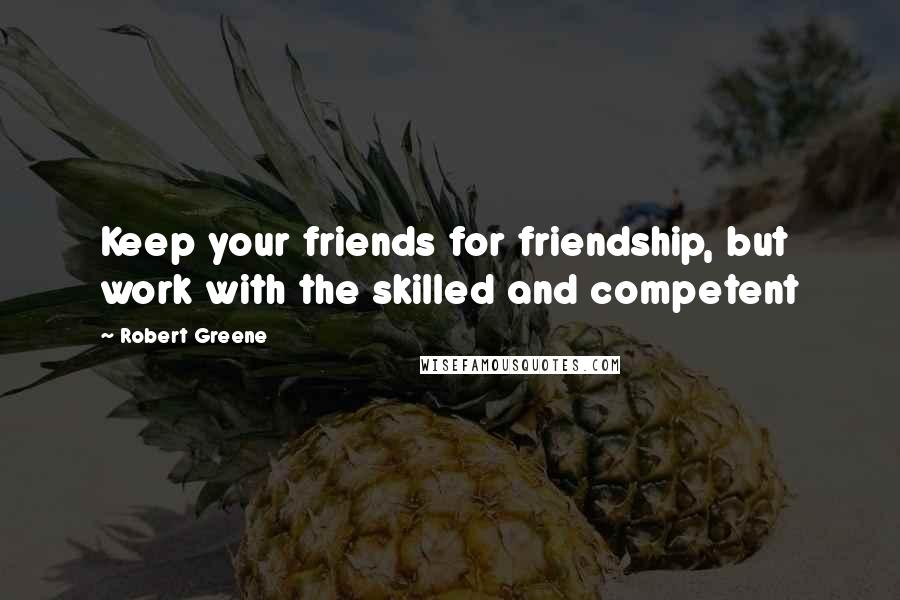 Robert Greene Quotes: Keep your friends for friendship, but work with the skilled and competent