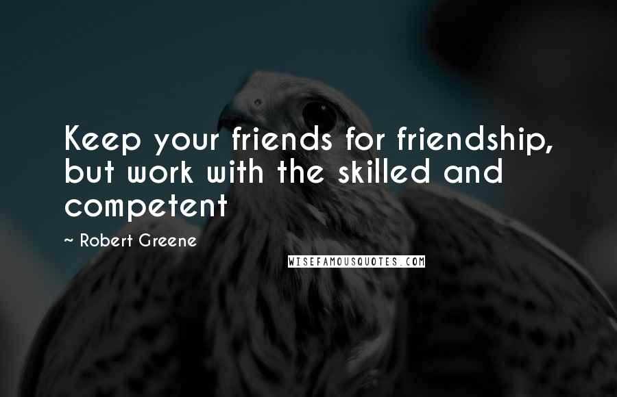 Robert Greene Quotes: Keep your friends for friendship, but work with the skilled and competent